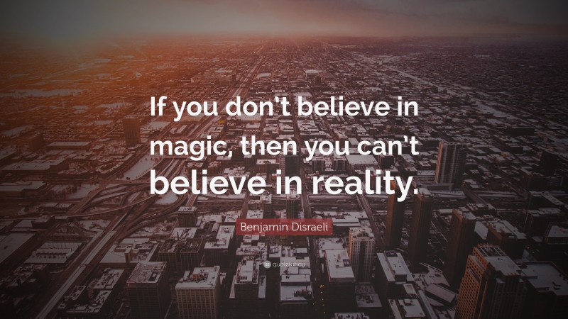 Benjamin Disraeli Quote: “If you don’t believe in magic, then you can’t believe in reality.”