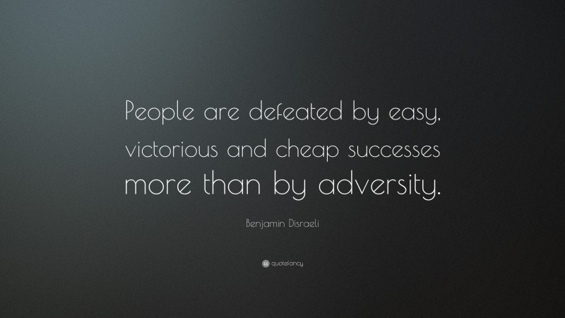 Benjamin Disraeli Quote: “People are defeated by easy, victorious and cheap successes more than by adversity.”
