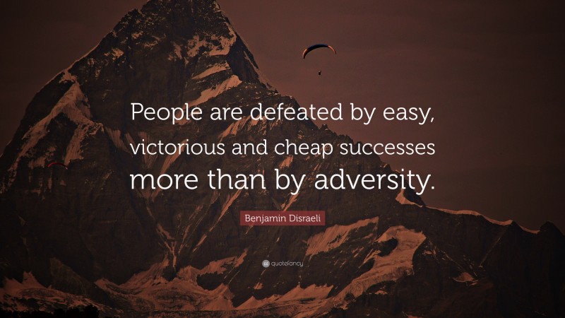 Benjamin Disraeli Quote: “People are defeated by easy, victorious and cheap successes more than by adversity.”