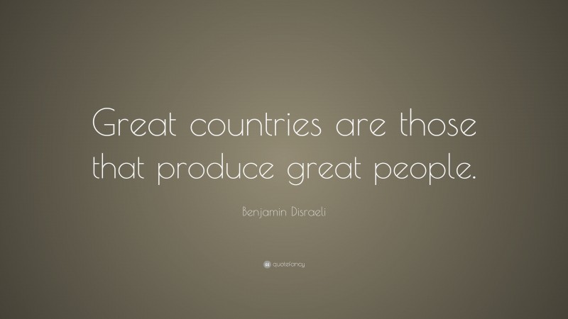 Benjamin Disraeli Quote: “Great countries are those that produce great people.”