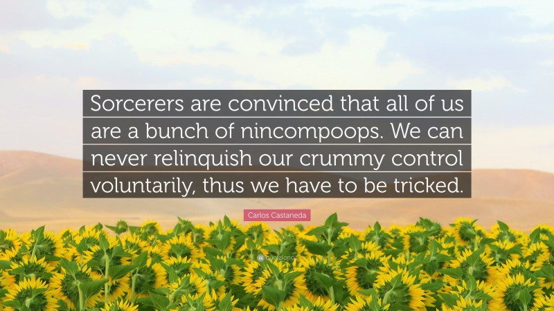 Carlos Castaneda Quote: “Sorcerers are convinced that all of us are a bunch of nincompoops. We can never relinquish our crummy control voluntarily, thus we have to be tricked.”