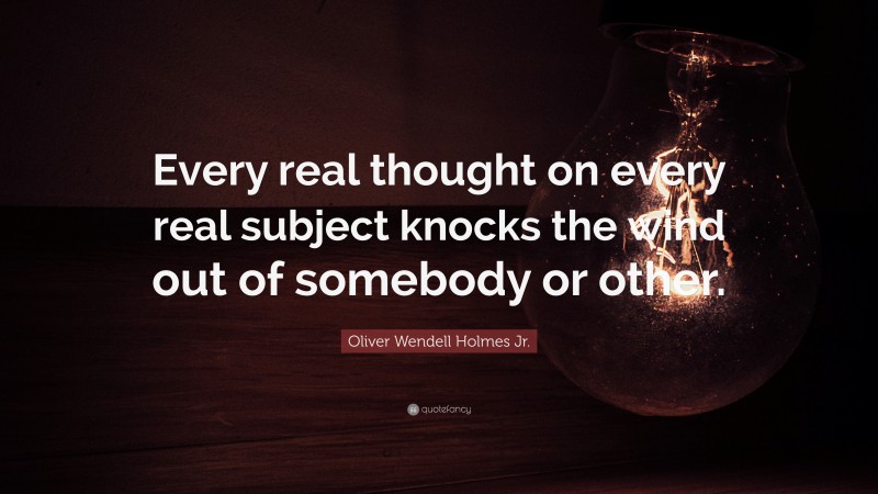 Oliver Wendell Holmes Jr. Quote: “Every real thought on every real subject knocks the wind out of somebody or other.”