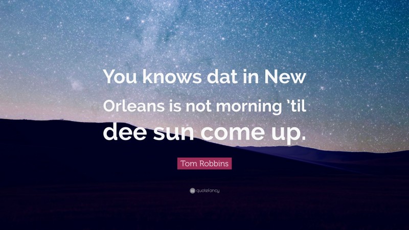 Tom Robbins Quote: “You knows dat in New Orleans is not morning ’til dee sun come up.”