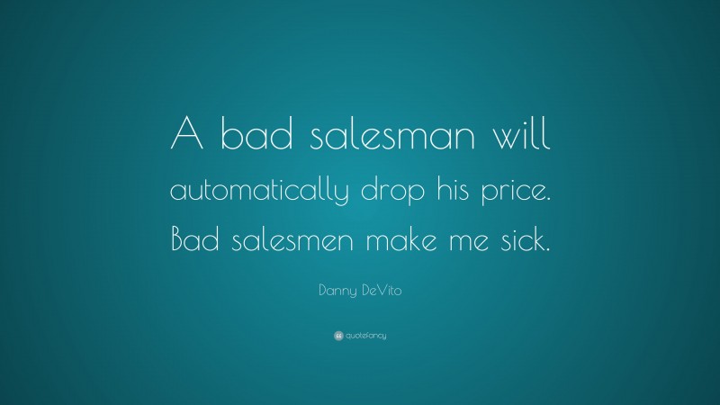 Danny DeVito Quote: “A bad salesman will automatically drop his price. Bad salesmen make me sick.”