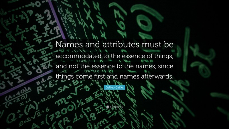 Galileo Galilei Quote: “Names and attributes must be accommodated to the essence of things, and not the essence to the names, since things come first and names afterwards.”