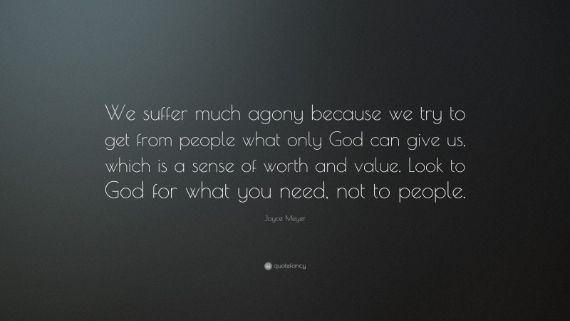 Joyce Meyer Quote: “We suffer much agony because we try to get from people what only God can give us, which is a sense of worth and value. Look to God for what you need, not to people.”