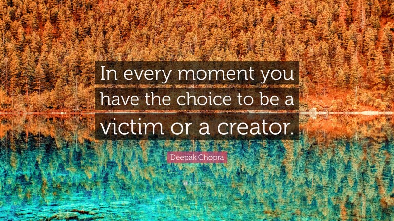 Deepak Chopra Quote: “In every moment you have the choice to be a victim or a creator.”