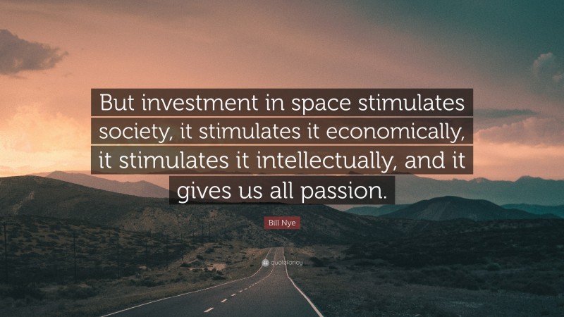 Bill Nye Quote: “But investment in space stimulates society, it stimulates it economically, it stimulates it intellectually, and it gives us all passion.”