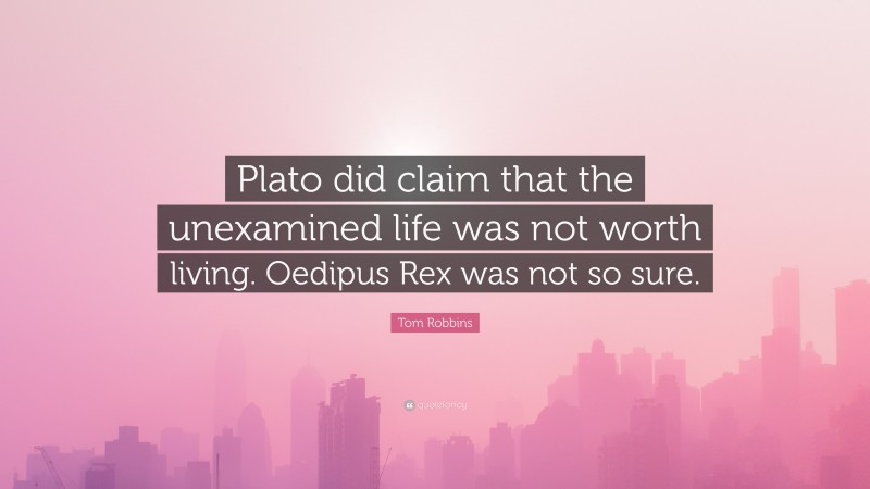 Tom Robbins Quote: “Plato did claim that the unexamined life was not worth living. Oedipus Rex was not so sure.”