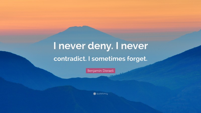 Benjamin Disraeli Quote: “I never deny. I never contradict. I sometimes forget.”