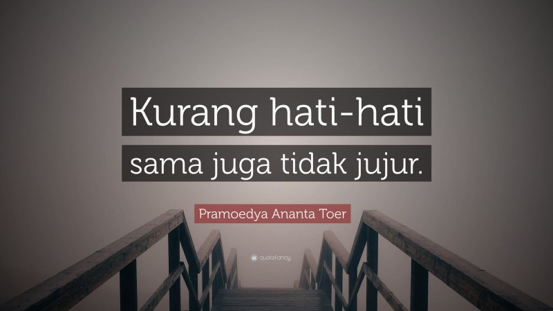 Pramoedya Ananta Toer Quote: “Kurang hati-hati sama juga tidak jujur.”