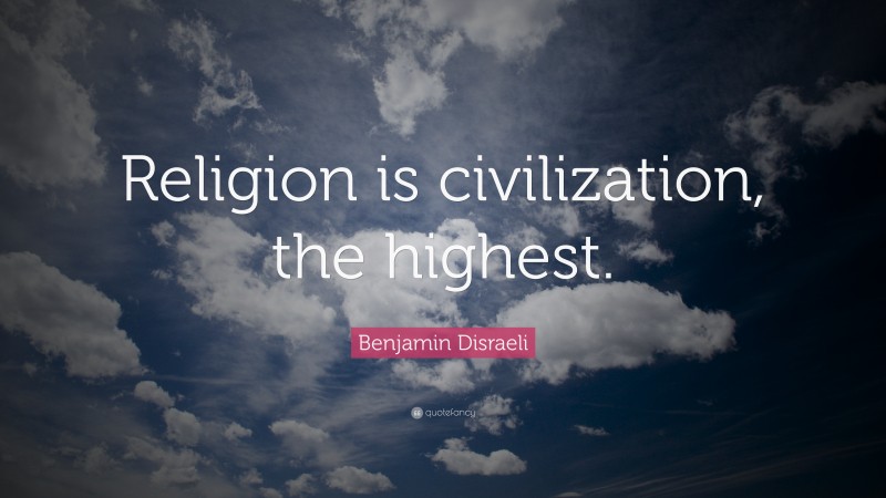 Benjamin Disraeli Quote: “Religion is civilization, the highest.”