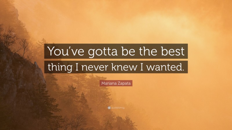Mariana Zapata Quote: “You’ve gotta be the best thing I never knew I wanted.”