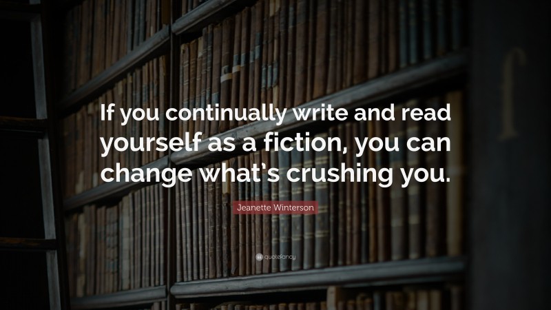 Jeanette Winterson Quote: “If you continually write and read yourself as a fiction, you can change what’s crushing you.”