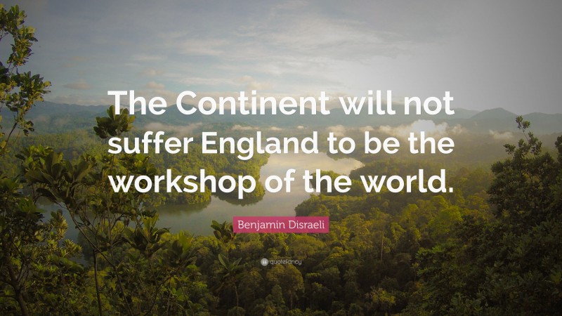 Benjamin Disraeli Quote: “The Continent will not suffer England to be the workshop of the world.”