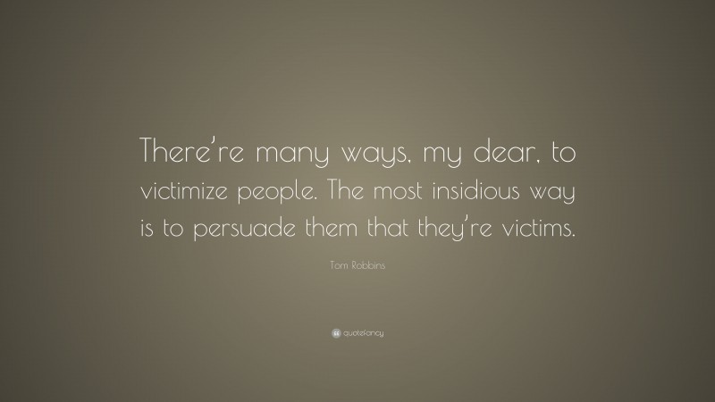 Tom Robbins Quote: “There’re many ways, my dear, to victimize people. The most insidious way is to persuade them that they’re victims.”