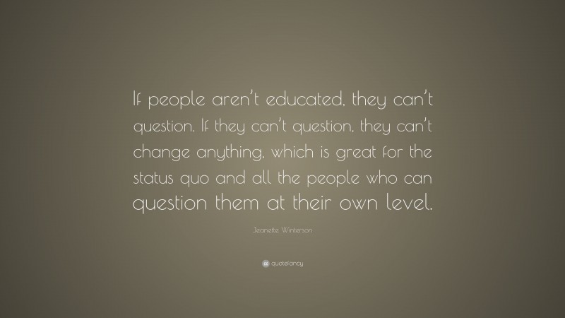 Jeanette Winterson Quote: “If people aren’t educated, they can’t question. If they can’t question, they can’t change anything, which is great for the status quo and all the people who can question them at their own level.”