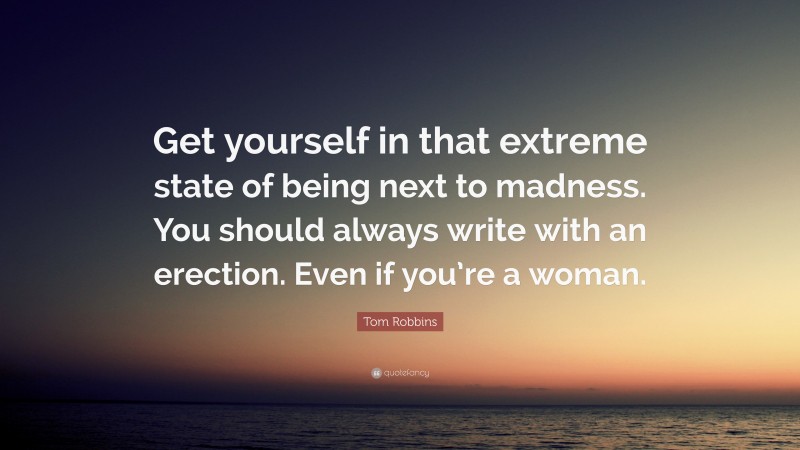 Tom Robbins Quote: “Get yourself in that extreme state of being next to madness. You should always write with an erection. Even if you’re a woman.”