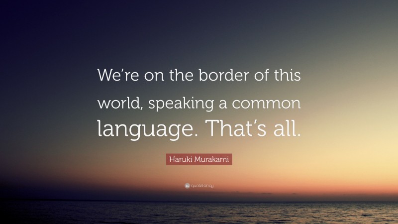 Haruki Murakami Quote: “We’re on the border of this world, speaking a common language. That’s all.”