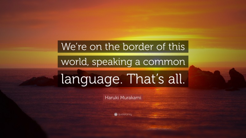 Haruki Murakami Quote: “We’re on the border of this world, speaking a common language. That’s all.”