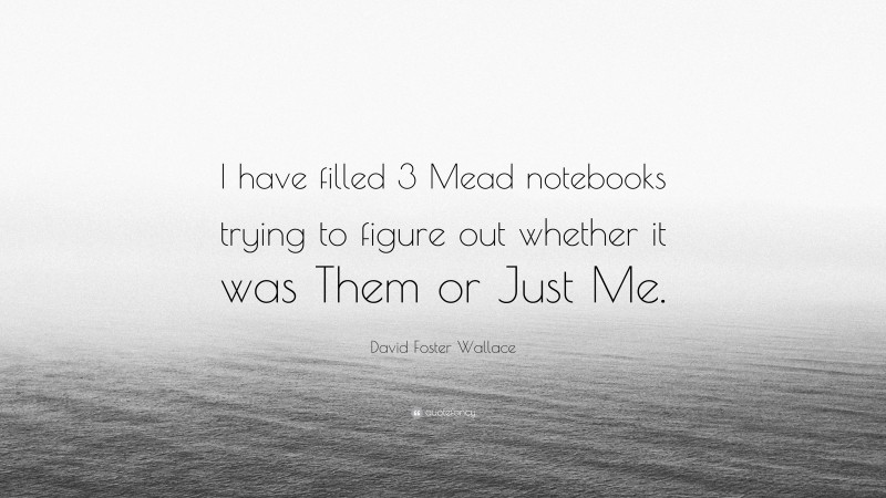 David Foster Wallace Quote: “I have filled 3 Mead notebooks trying to figure out whether it was Them or Just Me.”