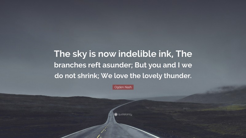 Ogden Nash Quote: “The sky is now indelible ink, The branches reft asunder; But you and I we do not shrink; We love the lovely thunder.”