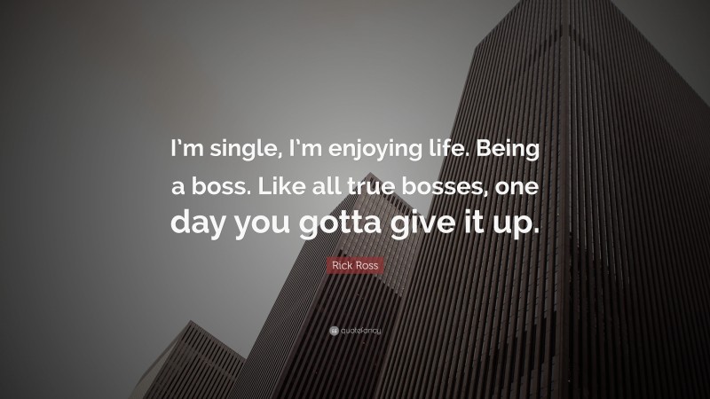 Rick Ross Quote: “I’m single, I’m enjoying life. Being a boss. Like all true bosses, one day you gotta give it up.”