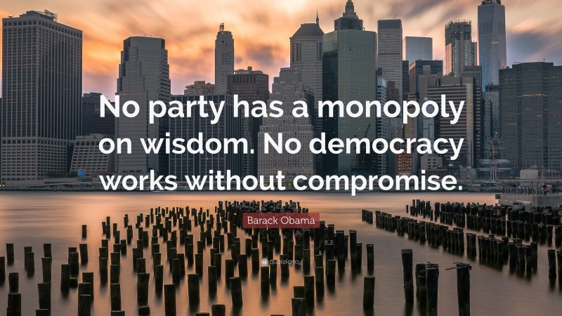 Barack Obama Quote: “No party has a monopoly on wisdom. No democracy works without compromise.”