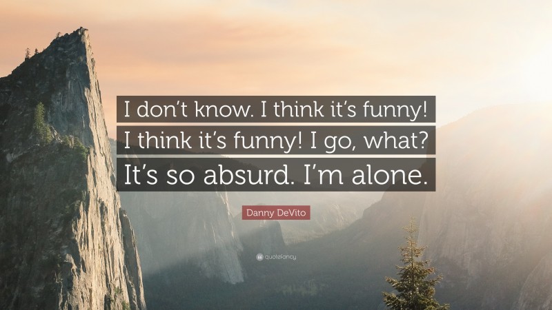 Danny DeVito Quote: “I don’t know. I think it’s funny! I think it’s funny! I go, what? It’s so absurd. I’m alone.”