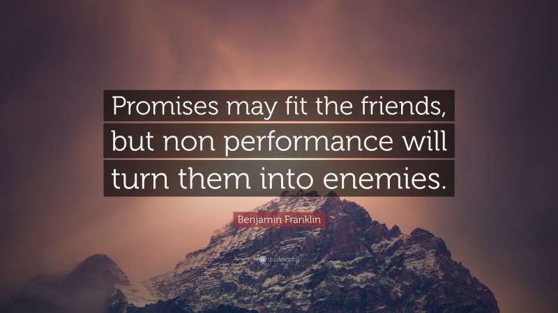 Benjamin Franklin Quote: “Promises may fit the friends, but non performance will turn them into enemies.”