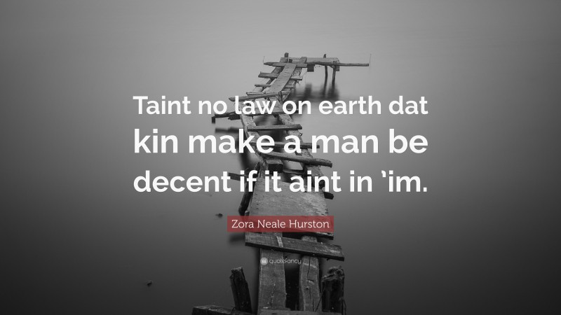 Zora Neale Hurston Quote: “Taint no law on earth dat kin make a man be decent if it aint in ’im.”