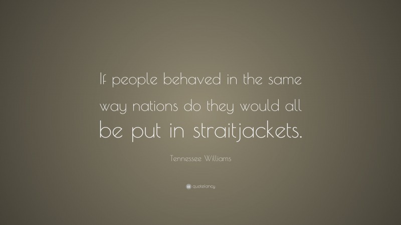 Tennessee Williams Quote: “If people behaved in the same way nations do they would all be put in straitjackets.”