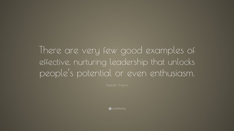 Deepak Chopra Quote: “There are very few good examples of effective, nurturing leadership that unlocks people’s potential or even enthusiasm.”