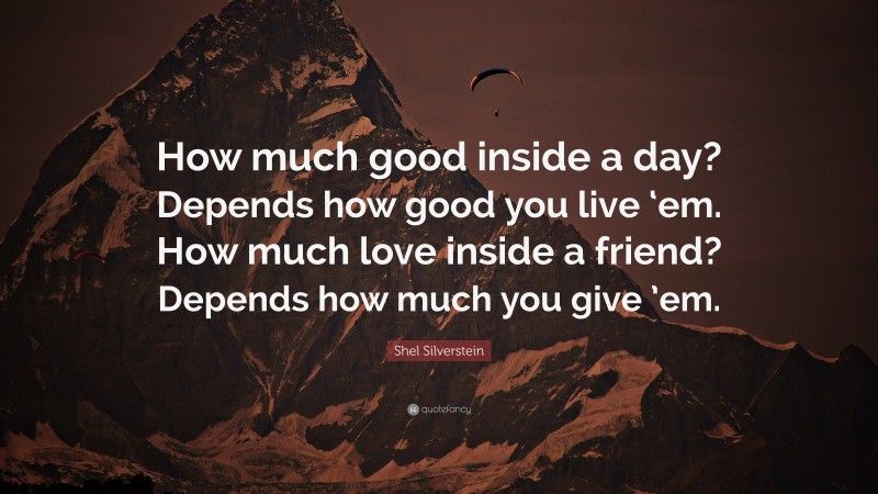 Shel Silverstein Quote: “How much good inside a day? Depends how good you live ‘em. How much love inside a friend? Depends how much you give ’em.”
