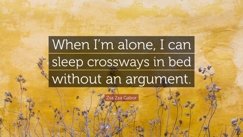 Zsa Zsa Gabor Quote: “When I’m alone, I can sleep crossways in bed without an argument.”