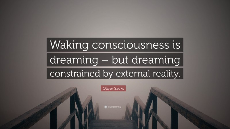 Oliver Sacks Quote: “Waking consciousness is dreaming – but dreaming constrained by external reality.”