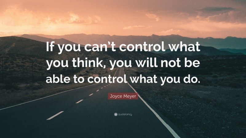 Joyce Meyer Quote: “If you can’t control what you think, you will not be able to control what you do.”