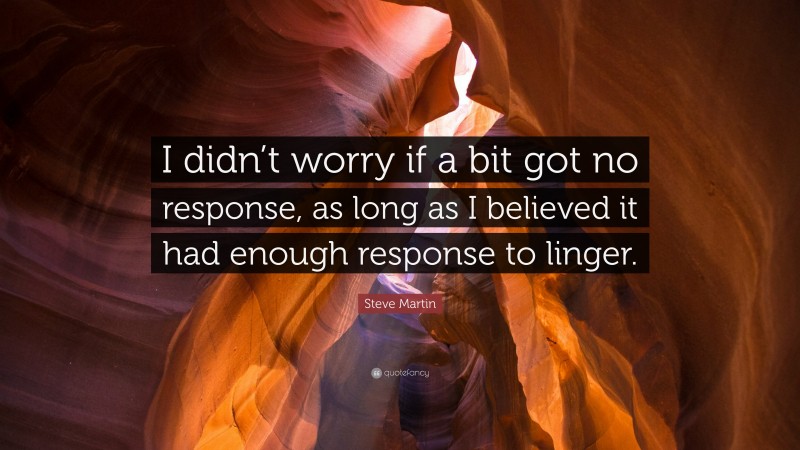 Steve Martin Quote: “I didn’t worry if a bit got no response, as long as I believed it had enough response to linger.”