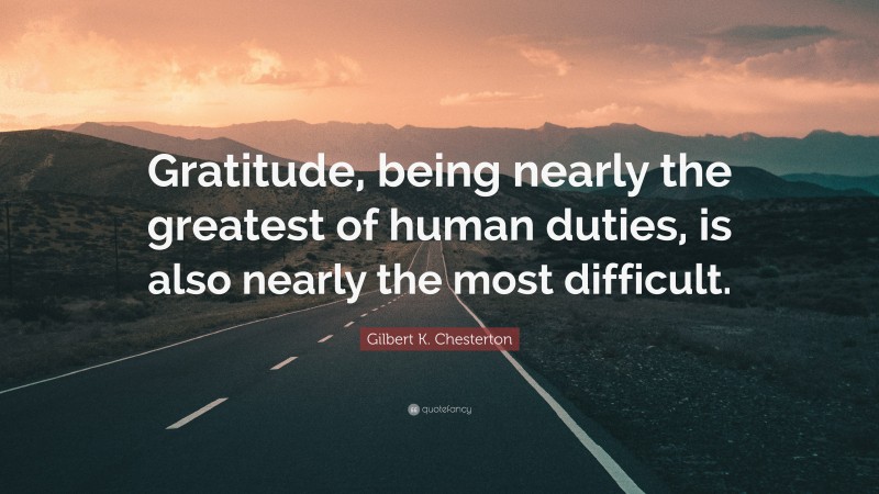 Gilbert K. Chesterton Quote: “Gratitude, being nearly the greatest of human duties, is also nearly the most difficult.”