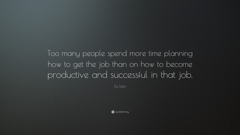 Zig Ziglar Quote: “Too many people spend more time planning how to get the job than on how to become productive and successful in that job.”