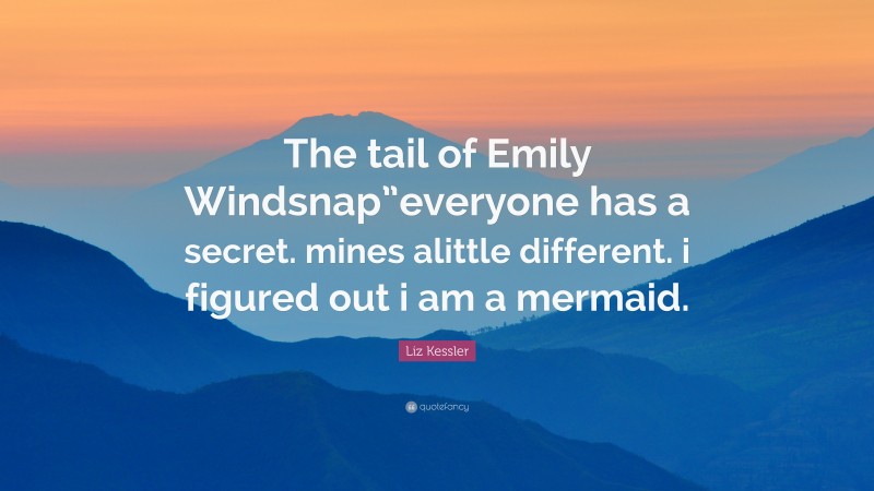 Liz Kessler Quote: “The tail of Emily Windsnap”everyone has a secret. mines alittle different. i figured out i am a mermaid.”