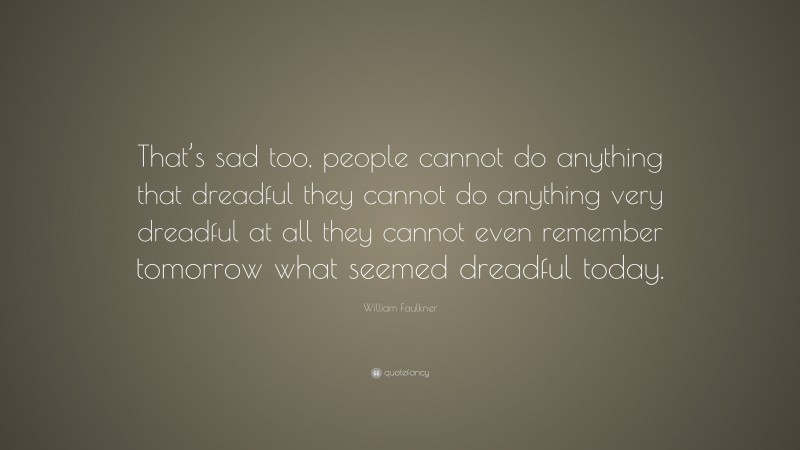 William Faulkner Quote: “That’s sad too, people cannot do anything that dreadful they cannot do anything very dreadful at all they cannot even remember tomorrow what seemed dreadful today.”