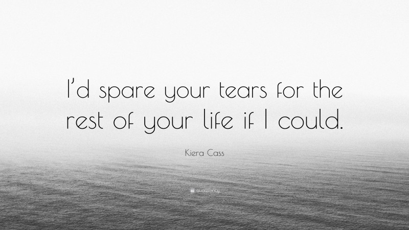 Kiera Cass Quote: “I’d spare your tears for the rest of your life if I could.”