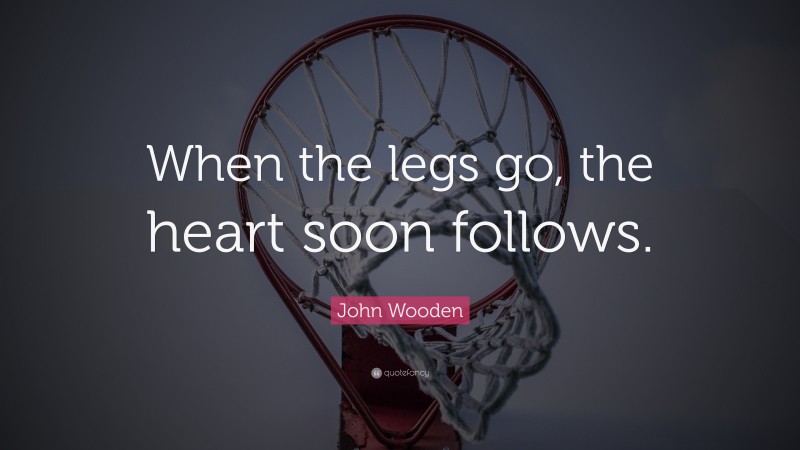 John Wooden Quote: “When the legs go, the heart soon follows.”