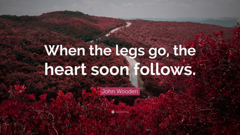 John Wooden Quote: “When the legs go, the heart soon follows.”