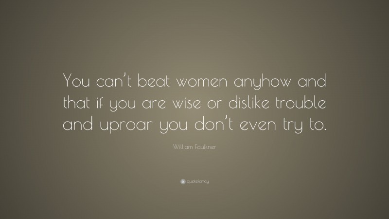 William Faulkner Quote: “You can’t beat women anyhow and that if you are wise or dislike trouble and uproar you don’t even try to.”