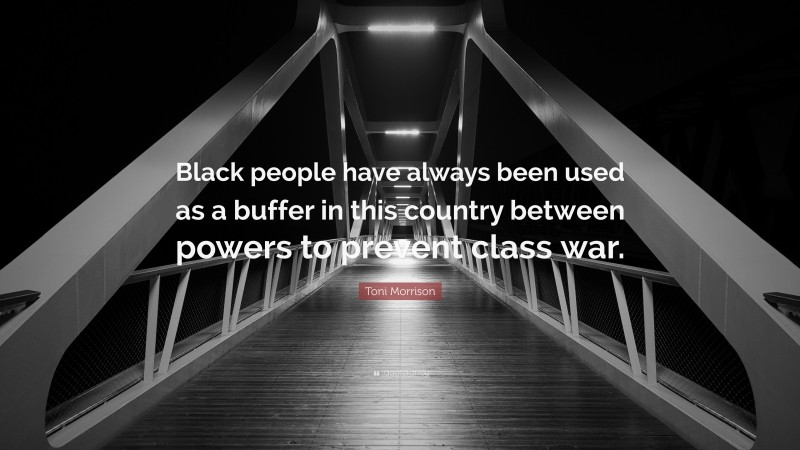 Toni Morrison Quote: “Black people have always been used as a buffer in this country between powers to prevent class war.”