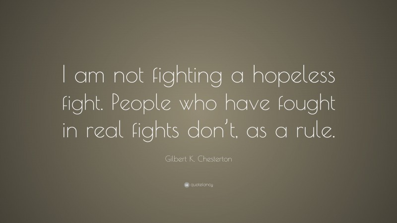 Gilbert K. Chesterton Quote: “I am not fighting a hopeless fight. People who have fought in real fights don’t, as a rule.”