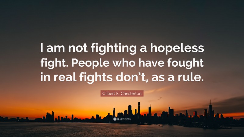 Gilbert K. Chesterton Quote: “I am not fighting a hopeless fight. People who have fought in real fights don’t, as a rule.”