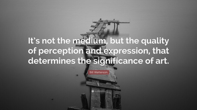 Bill Watterson Quote: “It’s not the medium, but the quality of perception and expression, that determines the significance of art.”